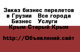 Заказ бизнес перелетов в Грузии - Все города Бизнес » Услуги   . Крым,Старый Крым